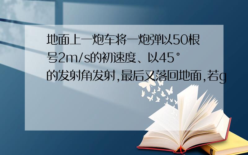 地面上一炮车将一炮弹以50根号2m/s的初速度、以45°的发射角发射,最后又落回地面,若g