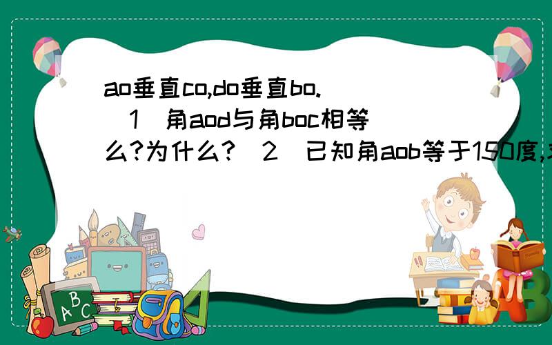 ao垂直co,do垂直bo.（1）角aod与角boc相等么?为什么?（2）已知角aob等于150度,求角cod的度数.