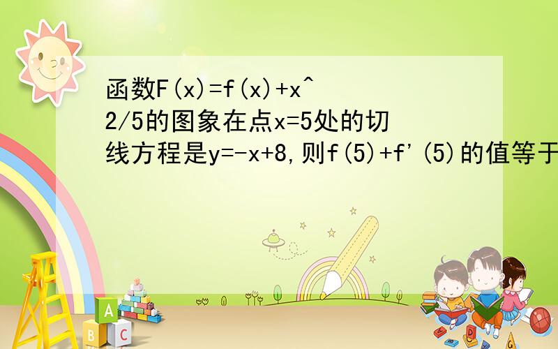 函数F(x)=f(x)+x^2/5的图象在点x=5处的切线方程是y=-x+8,则f(5)+f'(5)的值等于?