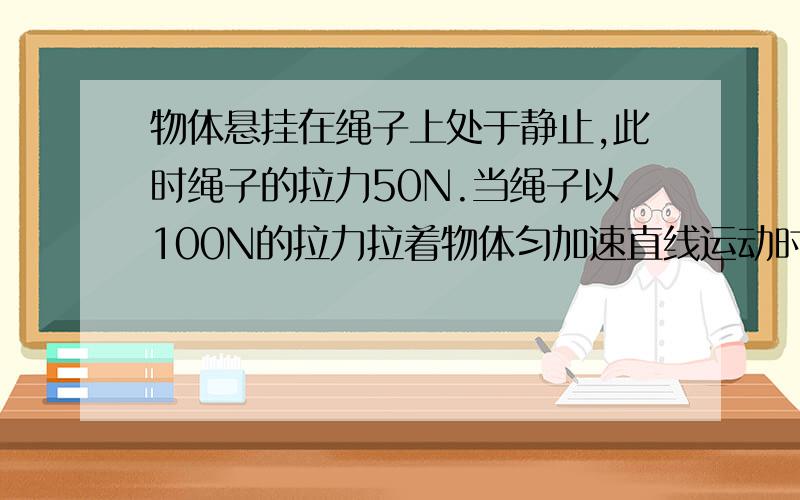 物体悬挂在绳子上处于静止,此时绳子的拉力50N.当绳子以100N的拉力拉着物体匀加速直线运动时,启动后1S内