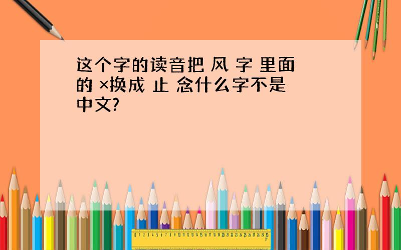 这个字的读音把 风 字 里面的 ×换成 止 念什么字不是中文?