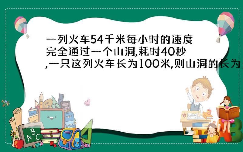 一列火车54千米每小时的速度完全通过一个山洞,耗时40秒,一只这列火车长为100米,则山洞的长为多少米?