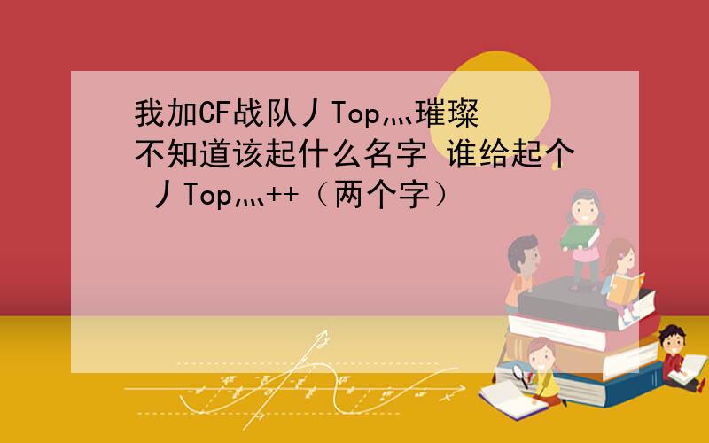 我加CF战队丿Top灬璀璨 不知道该起什么名字 谁给起个 丿Top灬++（两个字）