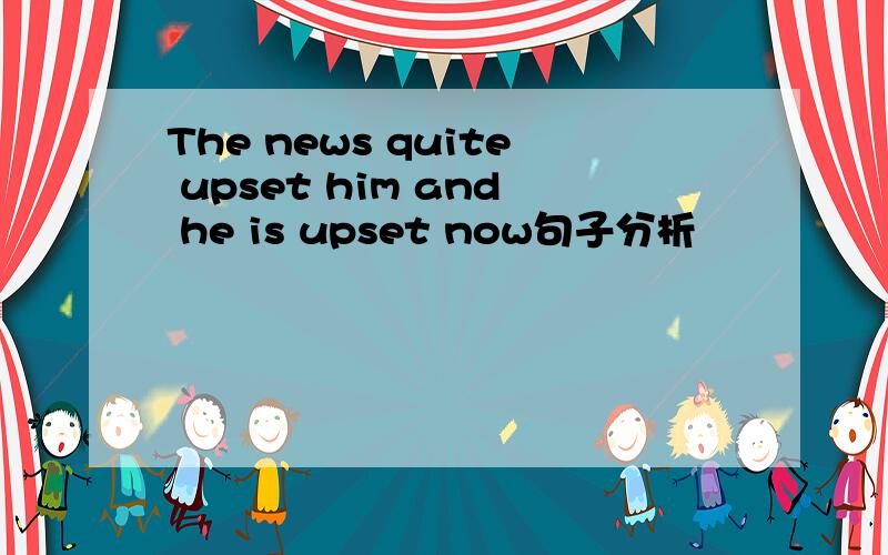 The news quite upset him and he is upset now句子分析