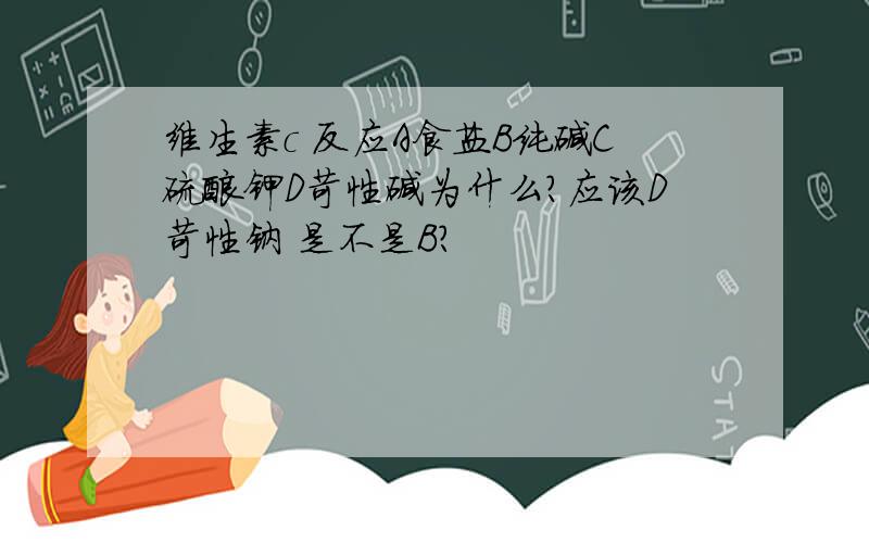 维生素c 反应A食盐B纯碱C硫酸钾D苛性碱为什么?应该D苛性钠 是不是B？