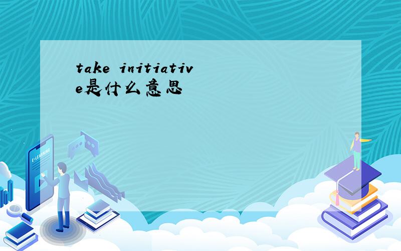 take initiative是什么意思