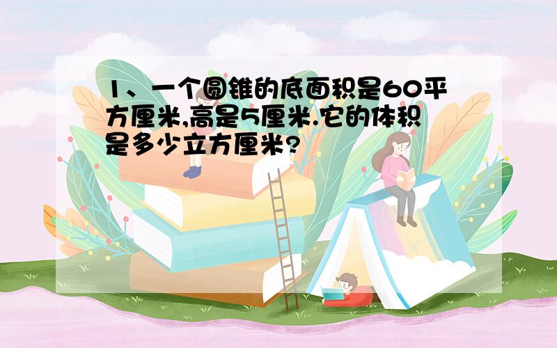 1、一个圆锥的底面积是60平方厘米,高是5厘米.它的体积是多少立方厘米?