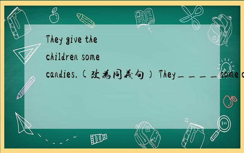 They give the children some candies.(改为同义句） They____some can