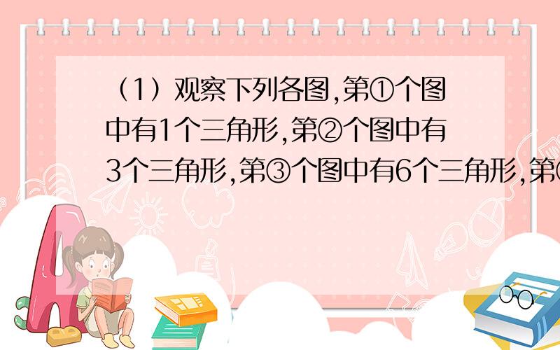 （1）观察下列各图,第①个图中有1个三角形,第②个图中有3个三角形,第③个图中有6个三角形,第④个图中有 个三角形,……