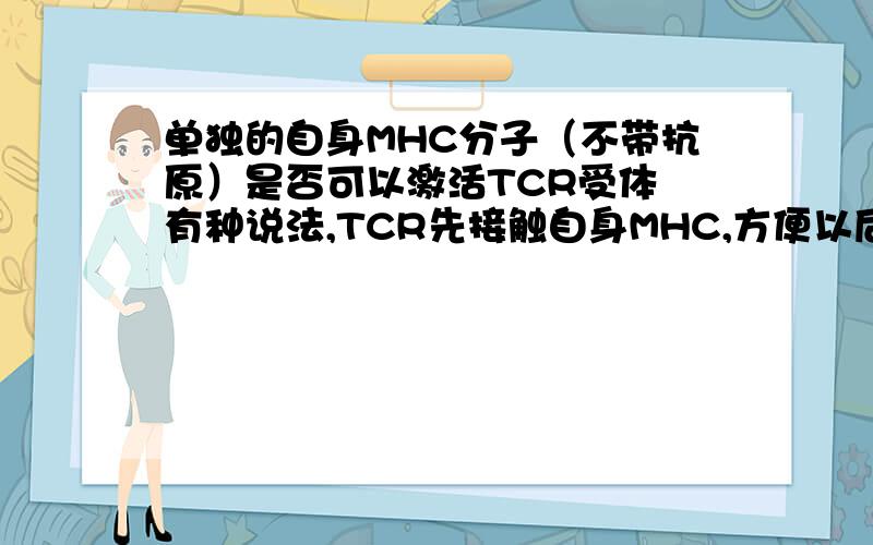 单独的自身MHC分子（不带抗原）是否可以激活TCR受体 有种说法,TCR先接触自身MHC,方便以后和外援抗原反应