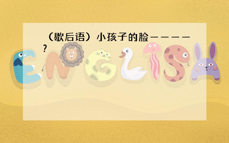 （歇后语）小孩子的脸————?