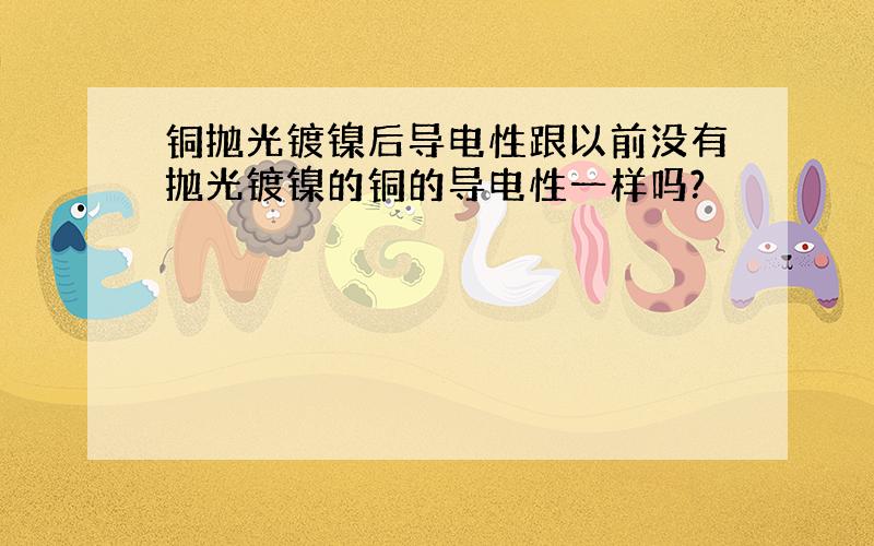 铜抛光镀镍后导电性跟以前没有抛光镀镍的铜的导电性一样吗?