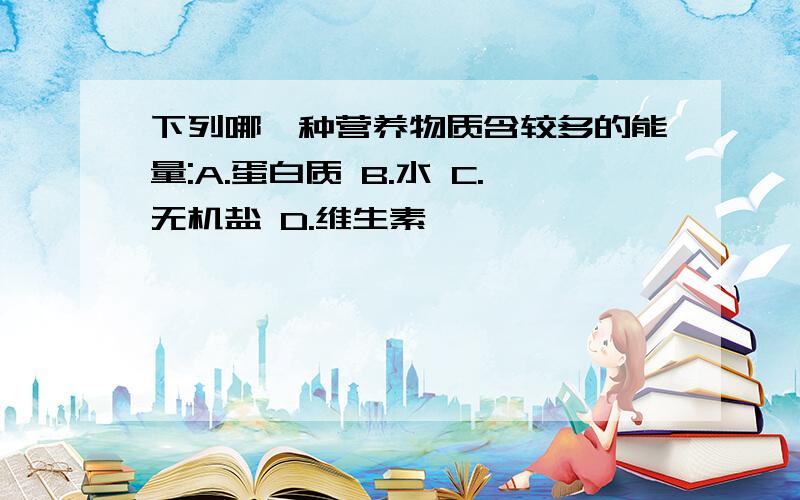 下列哪一种营养物质含较多的能量:A.蛋白质 B.水 C.无机盐 D.维生素