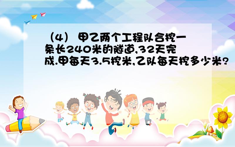 （4） 甲乙两个工程队合挖一条长240米的隧道,32天完成.甲每天3.5挖米,乙队每天挖多少米?（用方程解）