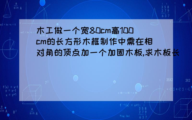 木工做一个宽80cm高100cm的长方形木框制作中需在相对角的顶点加一个加固木板,求木板长