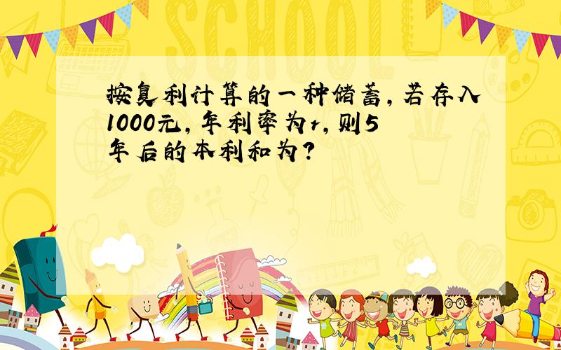 按复利计算的一种储蓄,若存入1000元,年利率为r,则5年后的本利和为?