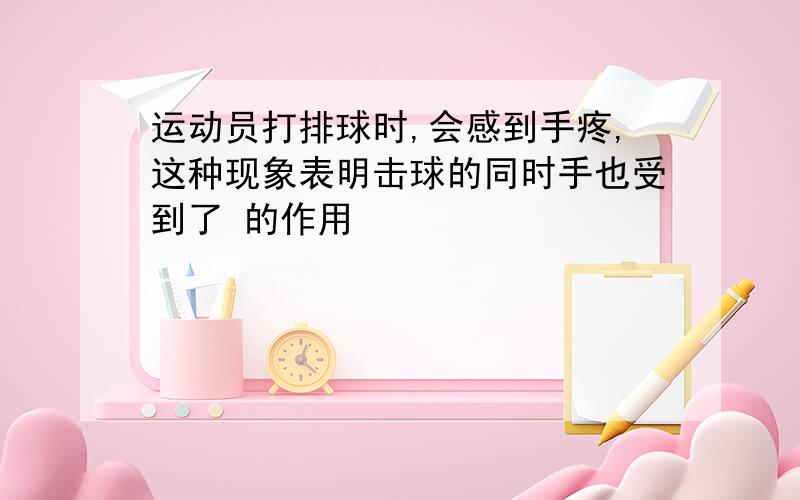 运动员打排球时,会感到手疼,这种现象表明击球的同时手也受到了 的作用