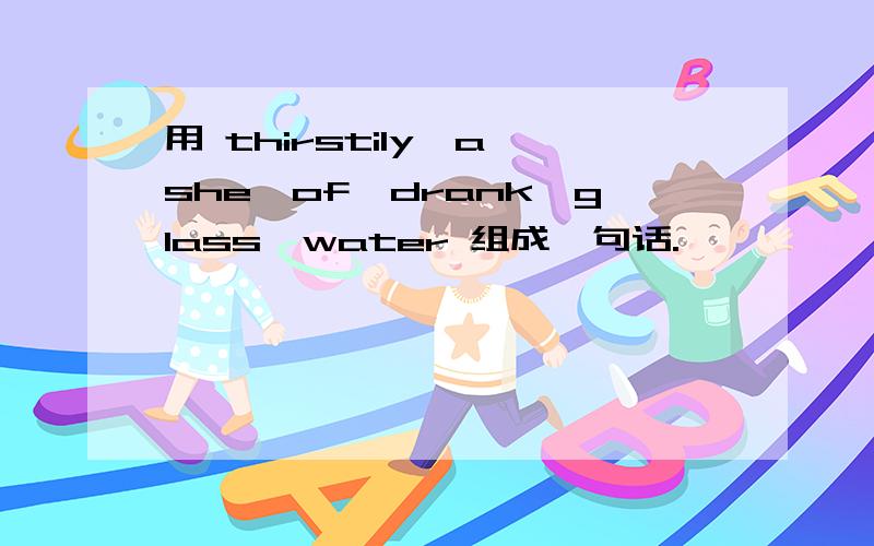 用 thirstily,a,she,of,drank,glass,water 组成一句话.