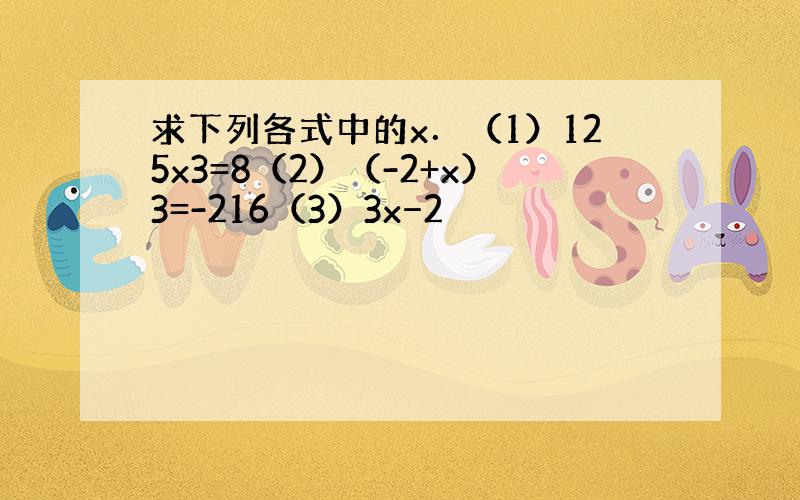 求下列各式中的x．（1）125x3=8（2）（-2+x）3=-216（3）3x−2