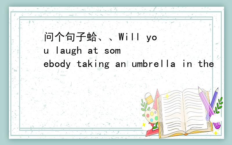 问个句子蛤、、Will you laugh at somebody taking an umbrella in the