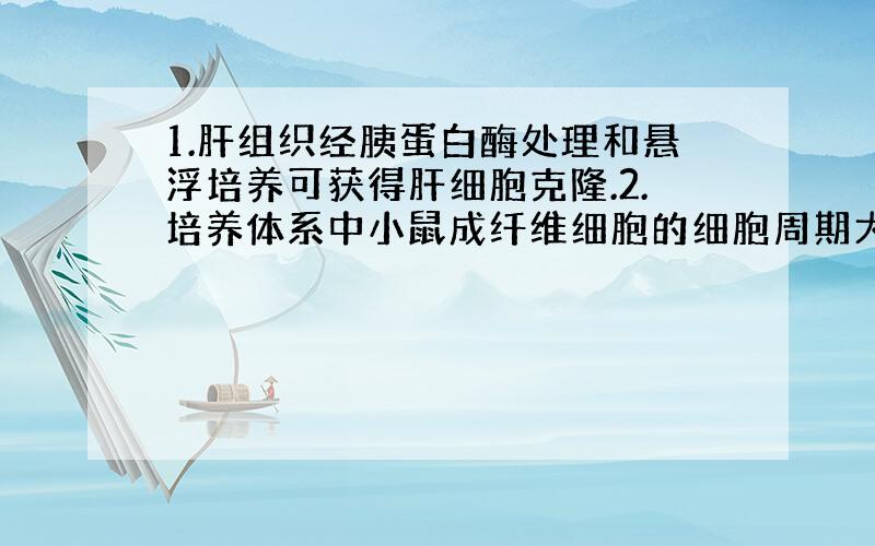 1.肝组织经胰蛋白酶处理和悬浮培养可获得肝细胞克隆.2.培养体系中小鼠成纤维细胞的细胞周期大于肝细胞.这两句话错在哪?