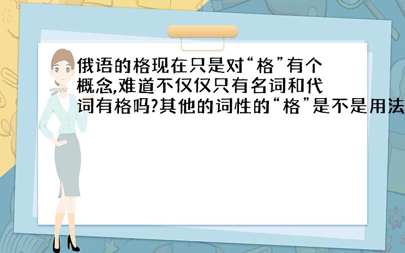 俄语的格现在只是对“格”有个概念,难道不仅仅只有名词和代词有格吗?其他的词性的“格”是不是用法也不一样?如果回答满意可以