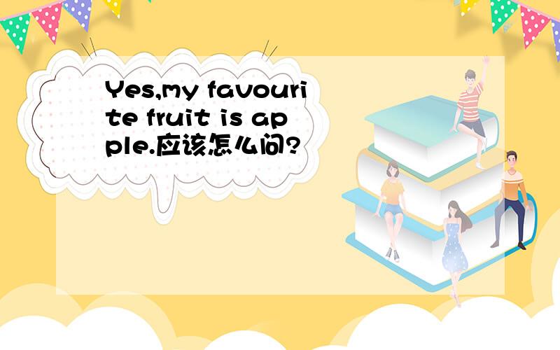 Yes,my favourite fruit is apple.应该怎么问?