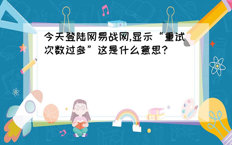 今天登陆网易战网,显示“重试次数过多”这是什么意思?