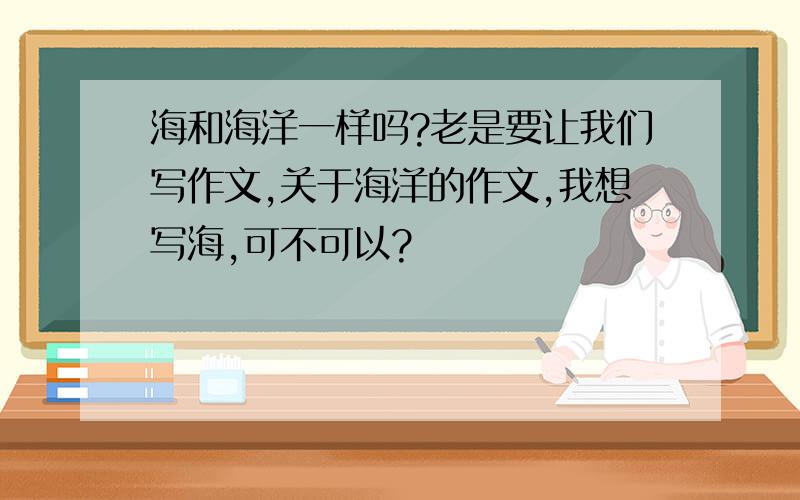 海和海洋一样吗?老是要让我们写作文,关于海洋的作文,我想写海,可不可以?