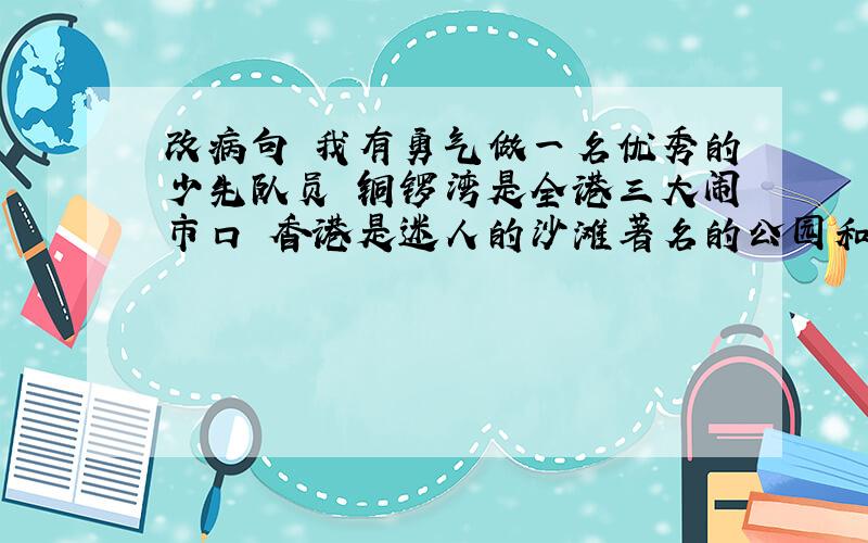 改病句 我有勇气做一名优秀的少先队员 铜锣湾是全港三大闹市口 香港是迷人的沙滩著名的公园和繁华的街市