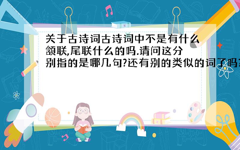 关于古诗词古诗词中不是有什么颔联,尾联什么的吗.请问这分别指的是哪几句?还有别的类似的词了吗?又分别指的是哪几句?,怎么