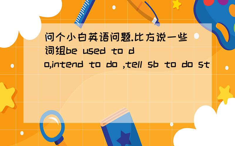 问个小白英语问题.比方说一些词组be used to do,intend to do ,tell sb to do st