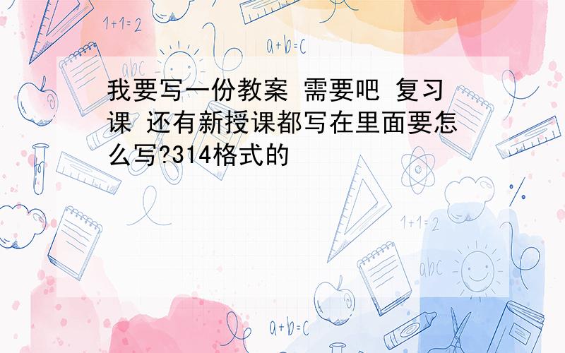 我要写一份教案 需要吧 复习课 还有新授课都写在里面要怎么写?314格式的