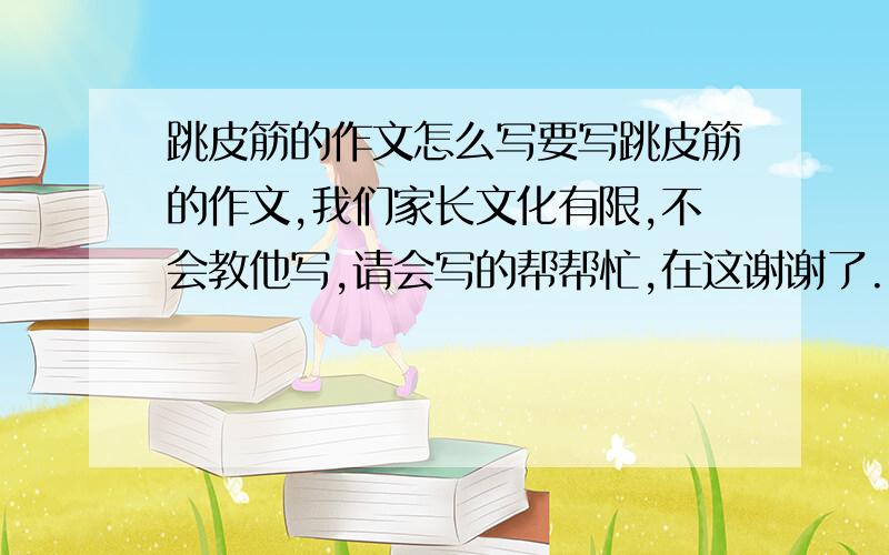 跳皮筋的作文怎么写要写跳皮筋的作文,我们家长文化有限,不会教他写,请会写的帮帮忙,在这谢谢了.