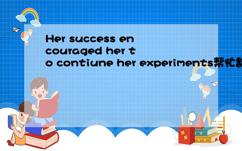 Her success encouraged her to contiune her experiments帮忙翻译下,