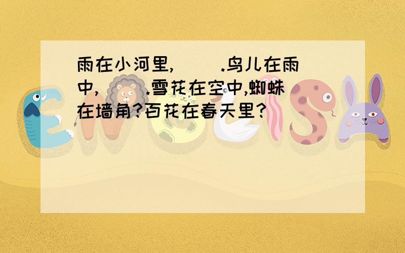 雨在小河里,( ).鸟儿在雨中,（ ）.雪花在空中,蜘蛛在墙角?百花在春天里?