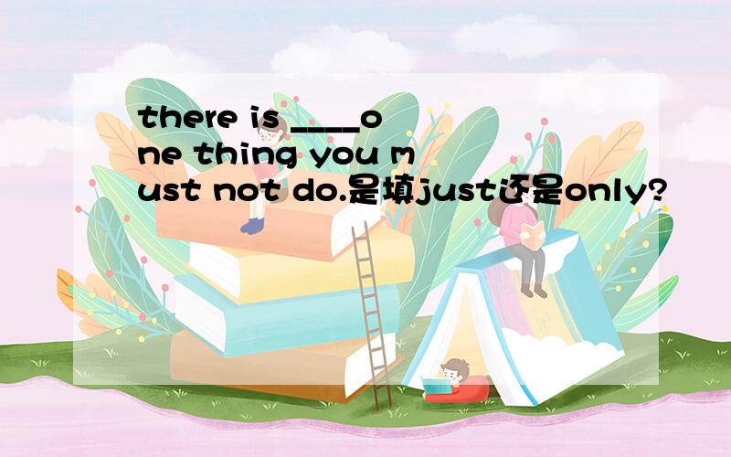 there is ____one thing you must not do.是填just还是only?