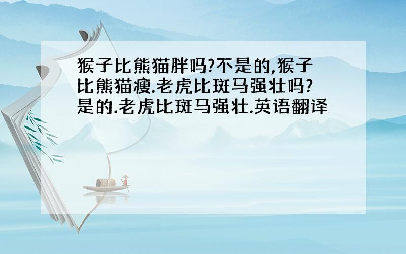 猴子比熊猫胖吗?不是的,猴子比熊猫瘦.老虎比斑马强壮吗?是的.老虎比斑马强壮.英语翻译