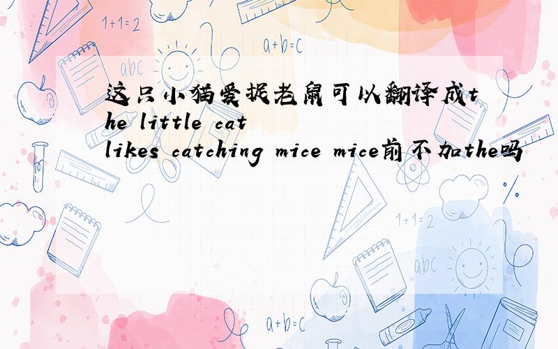 这只小猫爱捉老鼠可以翻译成the little cat likes catching mice mice前不加the吗