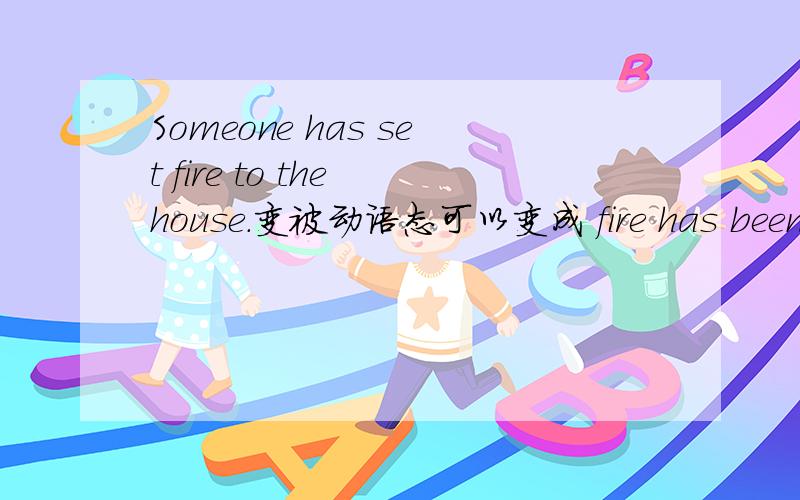 Someone has set fire to the house.变被动语态可以变成 fire has been se