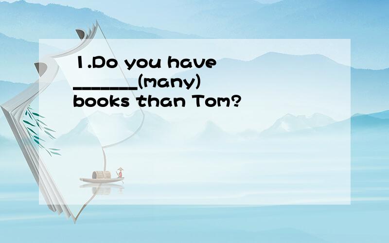 1.Do you have _______(many) books than Tom?