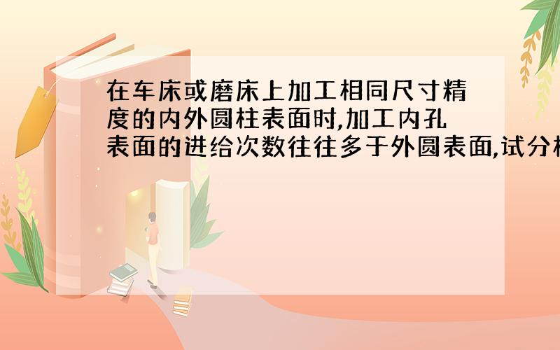 在车床或磨床上加工相同尺寸精度的内外圆柱表面时,加工内孔表面的进给次数往往多于外圆表面,试分析其原