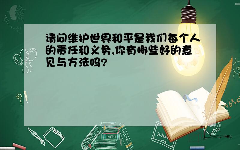 请问维护世界和平是我们每个人的责任和义务,你有哪些好的意见与方法吗?