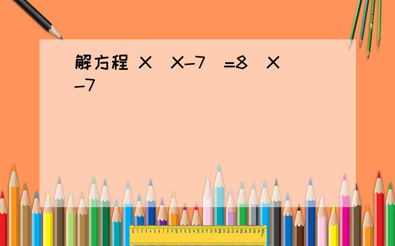 解方程 X（X-7）=8（X-7）