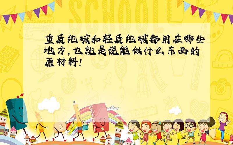 重质纯碱和轻质纯碱都用在哪些地方,也就是说能做什么东西的原材料!