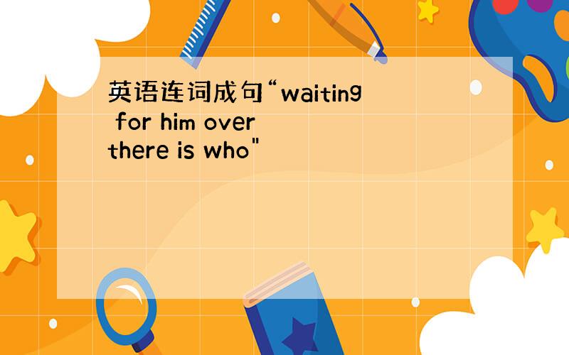 英语连词成句“waiting for him over there is who