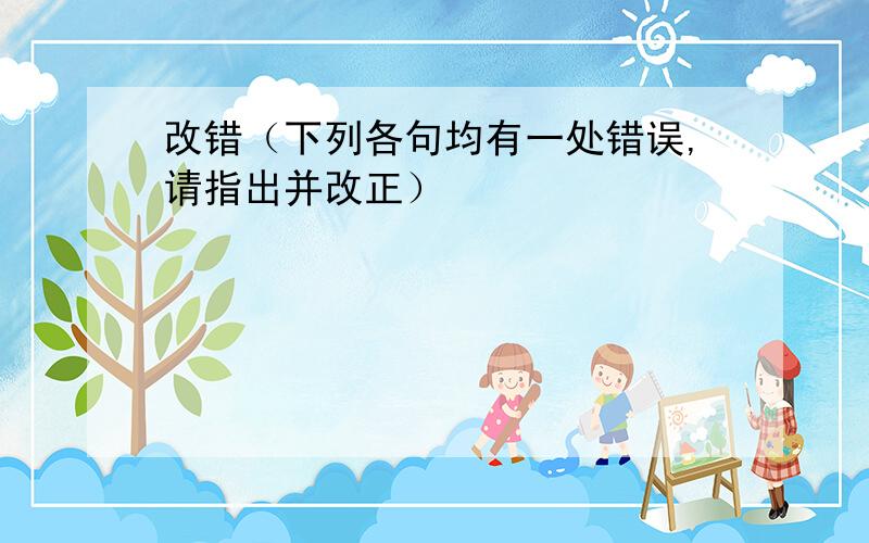 改错（下列各句均有一处错误,请指出并改正）