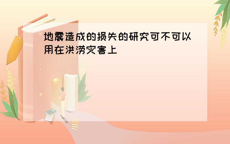 地震造成的损失的研究可不可以用在洪涝灾害上