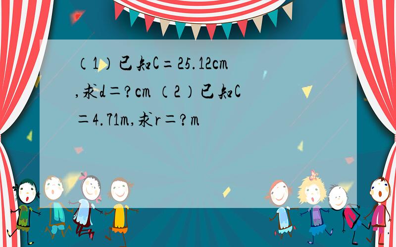 （1）已知C=25.12cm,求d＝?cm （2）已知C＝4.71m,求r＝?m