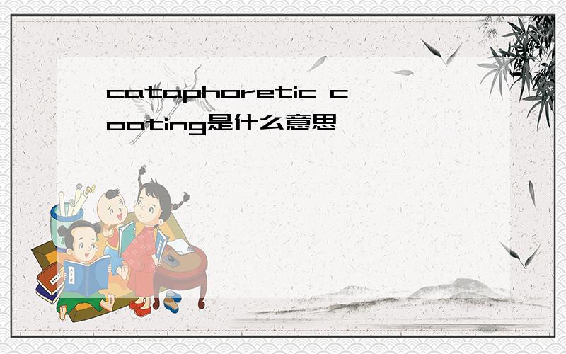 cataphoretic coating是什么意思